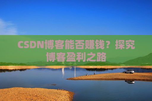 CSDN博客能否赚钱？探究博客盈利之路